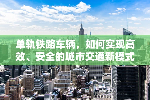 单轨铁路车辆，如何实现高效、安全的城市交通新模式？