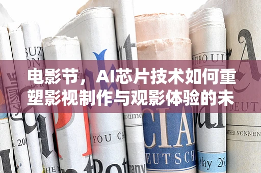 电影节，AI芯片技术如何重塑影视制作与观影体验的未来？