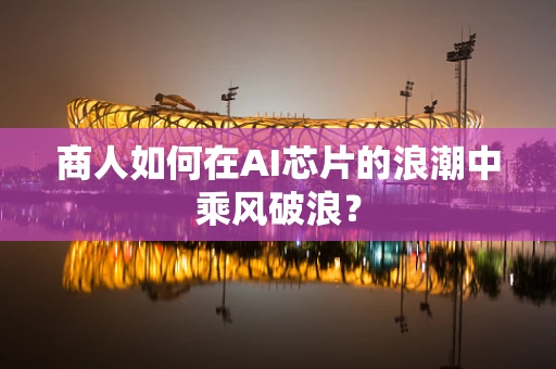 商人如何在AI芯片的浪潮中乘风破浪？