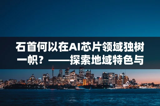 石首何以在AI芯片领域独树一帜？——探索地域特色与AI芯片创新的融合之路