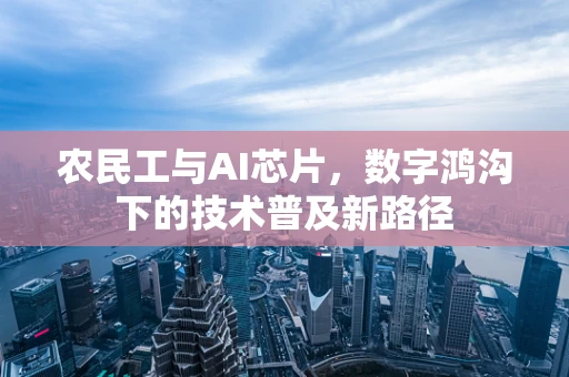 农民工与AI芯片，数字鸿沟下的技术普及新路径