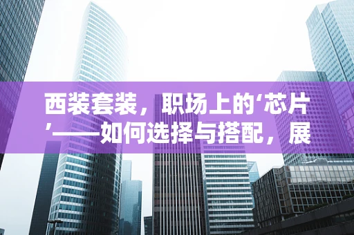 西装套装，职场上的‘芯片’——如何选择与搭配，展现专业与个性？