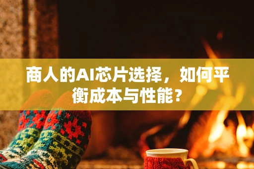 商人的AI芯片选择，如何平衡成本与性能？