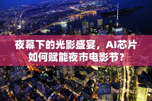 夜幕下的光影盛宴，AI芯片如何赋能夜市电影节？