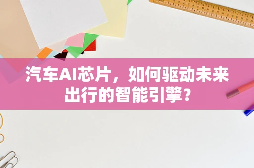 汽车AI芯片，如何驱动未来出行的智能引擎？