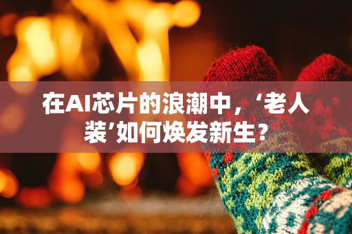 在AI芯片的浪潮中，‘老人装’如何焕发新生？