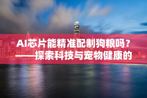 AI芯片能精准配制狗粮吗？——探索科技与宠物健康的跨界融合