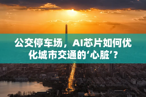 公交停车场，AI芯片如何优化城市交通的‘心脏’？
