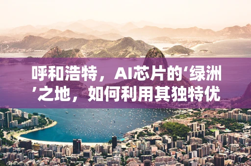 呼和浩特，AI芯片的‘绿洲’之地，如何利用其独特优势？