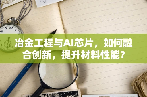 冶金工程与AI芯片，如何融合创新，提升材料性能？