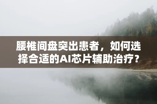 腰椎间盘突出患者，如何选择合适的AI芯片辅助治疗？