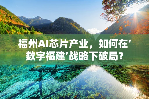 福州AI芯片产业，如何在‘数字福建’战略下破局？