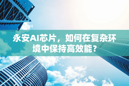 永安AI芯片，如何在复杂环境中保持高效能？