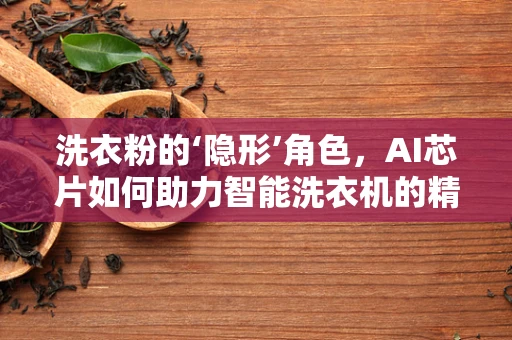 洗衣粉的‘隐形’角色，AI芯片如何助力智能洗衣机的精准投放？