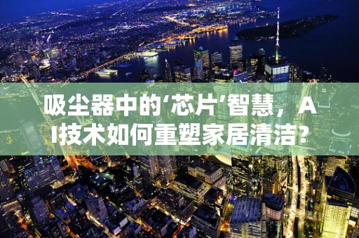吸尘器中的‘芯片’智慧，AI技术如何重塑家居清洁？