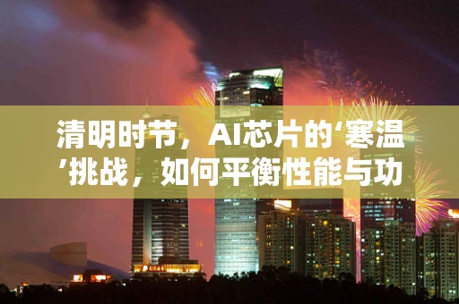 清明时节，AI芯片的‘寒温’挑战，如何平衡性能与功耗？