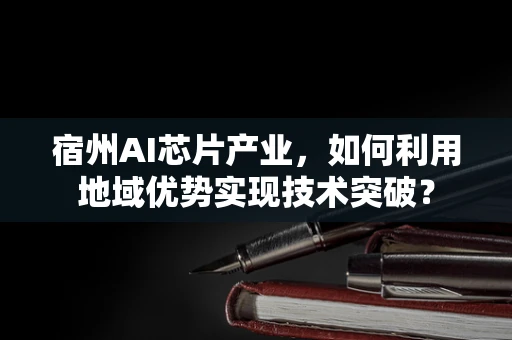 宿州AI芯片产业，如何利用地域优势实现技术突破？