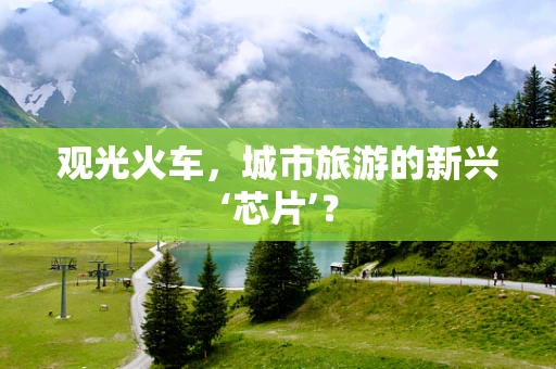观光火车，城市旅游的新兴‘芯片’？