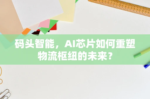 码头智能，AI芯片如何重塑物流枢纽的未来？