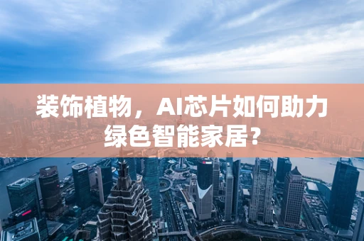 装饰植物，AI芯片如何助力绿色智能家居？
