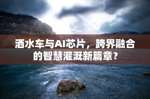 洒水车与AI芯片，跨界融合的智慧灌溉新篇章？