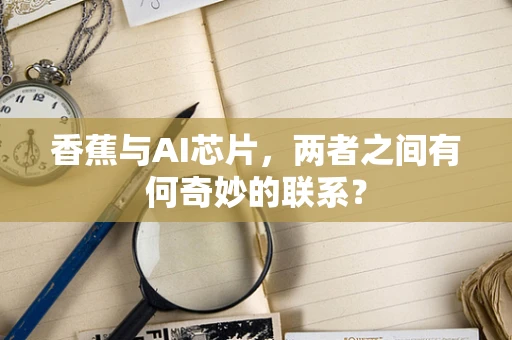 香蕉与AI芯片，两者之间有何奇妙的联系？