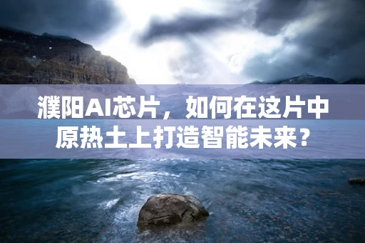 濮阳AI芯片，如何在这片中原热土上打造智能未来？