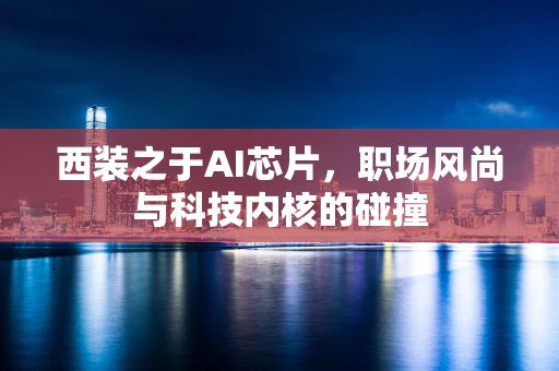 西装之于AI芯片，职场风尚与科技内核的碰撞