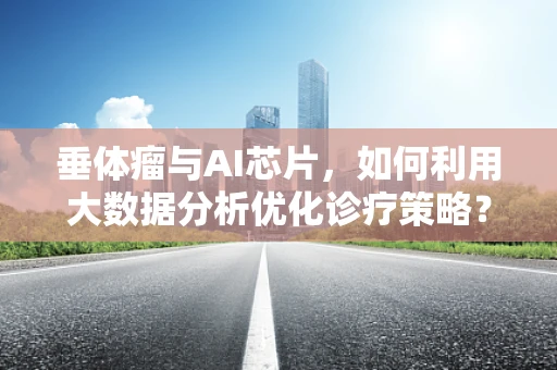 垂体瘤与AI芯片，如何利用大数据分析优化诊疗策略？