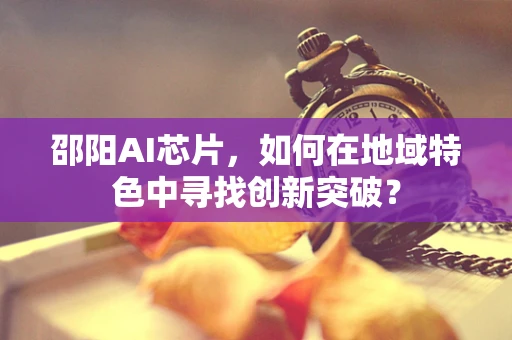 邵阳AI芯片，如何在地域特色中寻找创新突破？