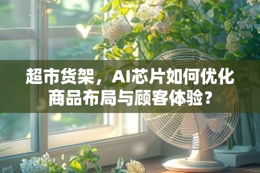 超市货架，AI芯片如何优化商品布局与顾客体验？