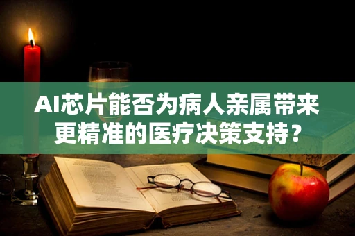 AI芯片能否为病人亲属带来更精准的医疗决策支持？