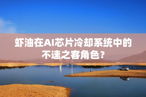 虾油在AI芯片冷却系统中的不速之客角色？