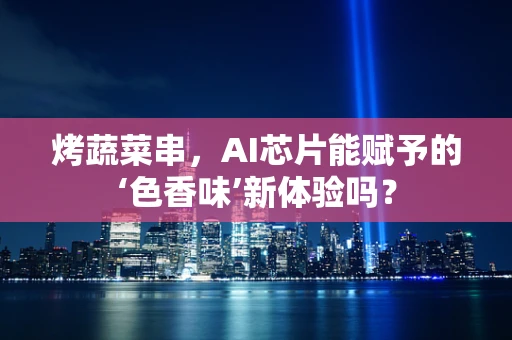 烤蔬菜串，AI芯片能赋予的‘色香味’新体验吗？