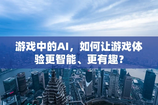 游戏中的AI，如何让游戏体验更智能、更有趣？