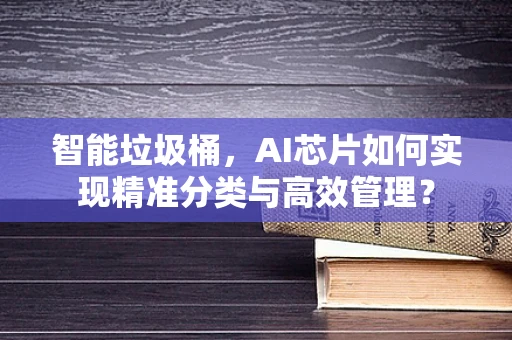 智能垃圾桶，AI芯片如何实现精准分类与高效管理？