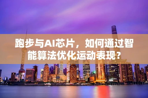 跑步与AI芯片，如何通过智能算法优化运动表现？