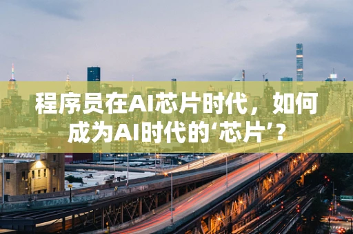 程序员在AI芯片时代，如何成为AI时代的‘芯片’？