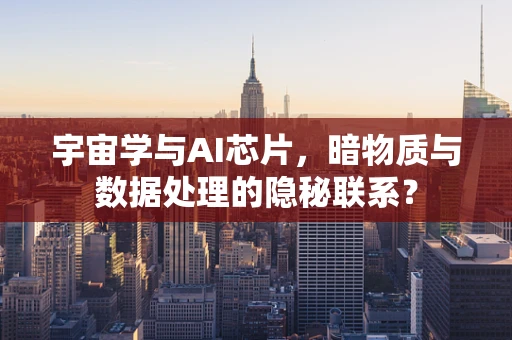 宇宙学与AI芯片，暗物质与数据处理的隐秘联系？