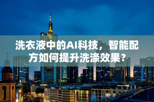 洗衣液中的AI科技，智能配方如何提升洗涤效果？