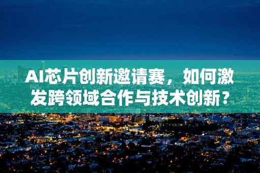 AI芯片创新邀请赛，如何激发跨领域合作与技术创新？