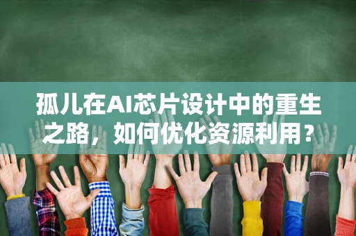 孤儿在AI芯片设计中的重生之路，如何优化资源利用？
