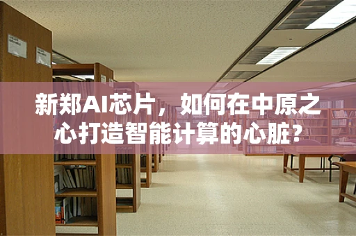 新郑AI芯片，如何在中原之心打造智能计算的心脏？