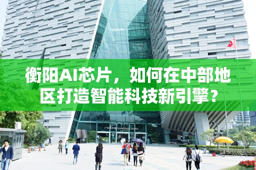 衡阳AI芯片，如何在中部地区打造智能科技新引擎？