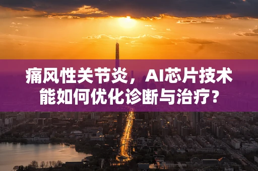 痛风性关节炎，AI芯片技术能如何优化诊断与治疗？