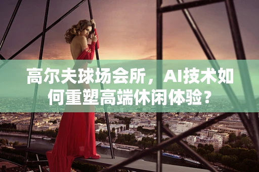 高尔夫球场会所，AI技术如何重塑高端休闲体验？