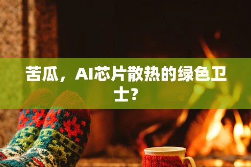 苦瓜，AI芯片散热的绿色卫士？