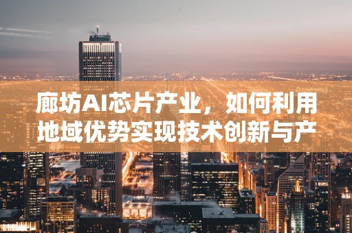 廊坊AI芯片产业，如何利用地域优势实现技术创新与产业升级？