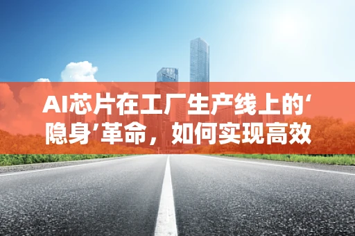 AI芯片在工厂生产线上的‘隐身’革命，如何实现高效与智能的完美融合？