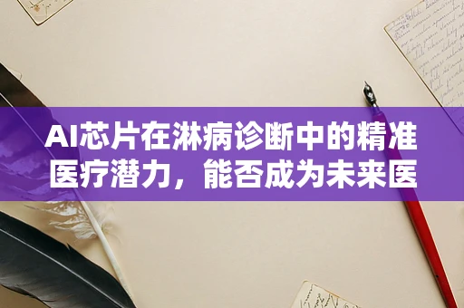 AI芯片在淋病诊断中的精准医疗潜力，能否成为未来医疗的‘超级侦探’？